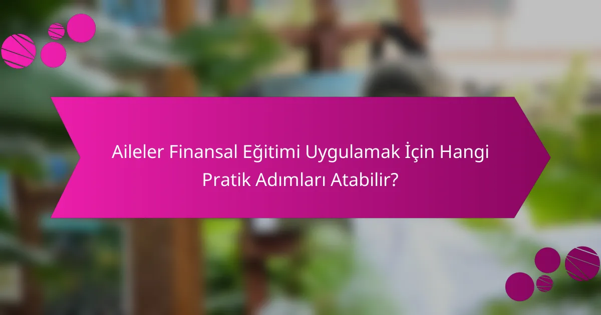 Aileler Finansal Eğitimi Uygulamak İçin Hangi Pratik Adımları Atabilir?