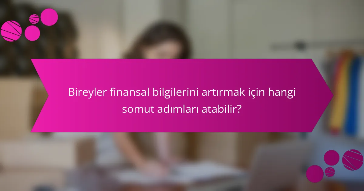 Bireyler finansal bilgilerini artırmak için hangi somut adımları atabilir?