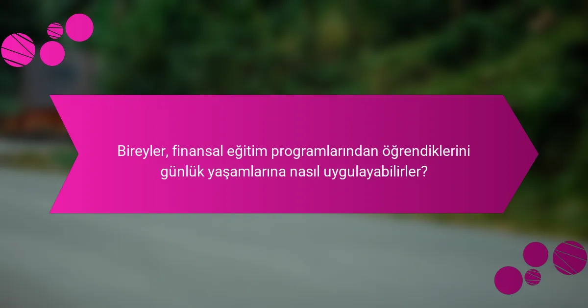 Bireyler, finansal eğitim programlarından öğrendiklerini günlük yaşamlarına nasıl uygulayabilirler?