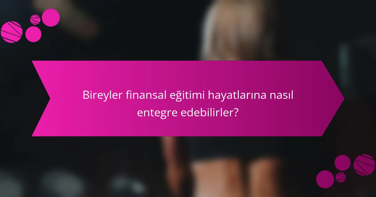 Bireyler finansal eğitimi hayatlarına nasıl entegre edebilirler?