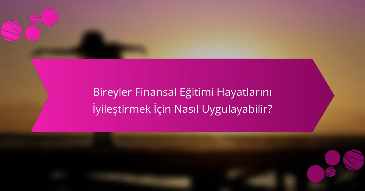 Bireyler finansal eğitimi hayatlarını iyileştirmek için nasıl uygulayabilir?
