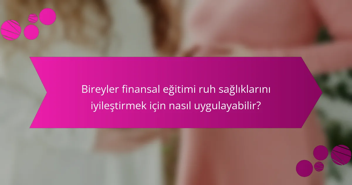 Bireyler finansal eğitimi ruh sağlıklarını iyileştirmek için nasıl uygulayabilir?
