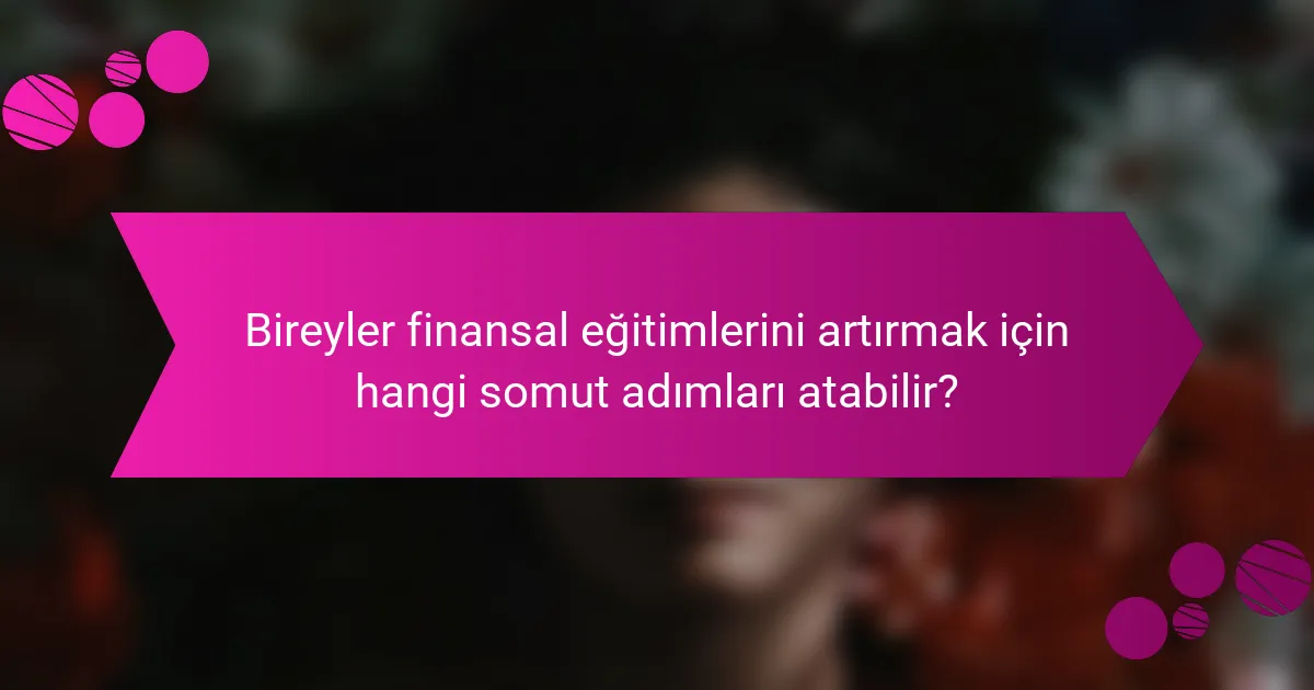Bireyler finansal eğitimlerini artırmak için hangi somut adımları atabilir?