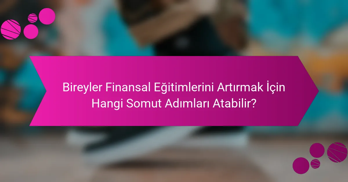 Bireyler Finansal Eğitimlerini Artırmak İçin Hangi Somut Adımları Atabilir?