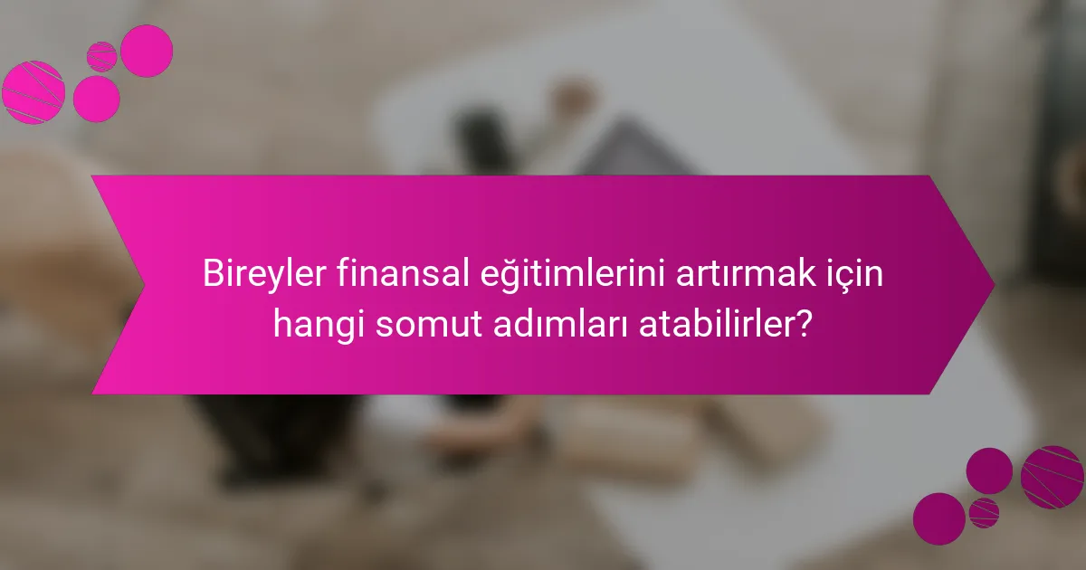 Bireyler finansal eğitimlerini artırmak için hangi somut adımları atabilirler?
