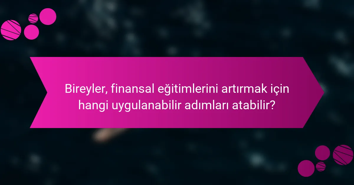 Bireyler, finansal eğitimlerini artırmak için hangi uygulanabilir adımları atabilir?