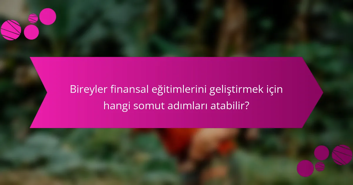 Bireyler finansal eğitimlerini geliştirmek için hangi somut adımları atabilir?