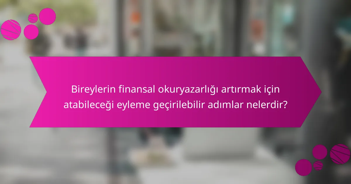 Bireylerin finansal okuryazarlığı artırmak için atabileceği eyleme geçirilebilir adımlar nelerdir?