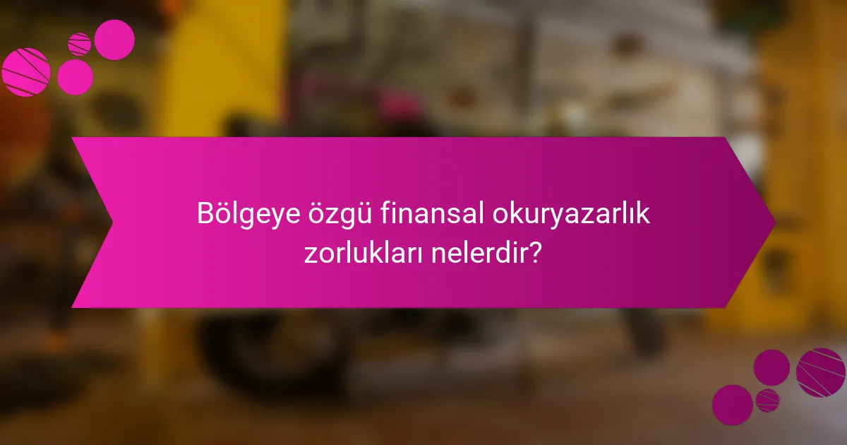 Bölgeye özgü finansal okuryazarlık zorlukları nelerdir?