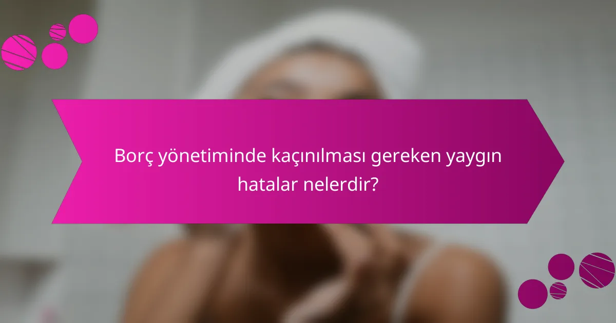 Borç yönetiminde kaçınılması gereken yaygın hatalar nelerdir?