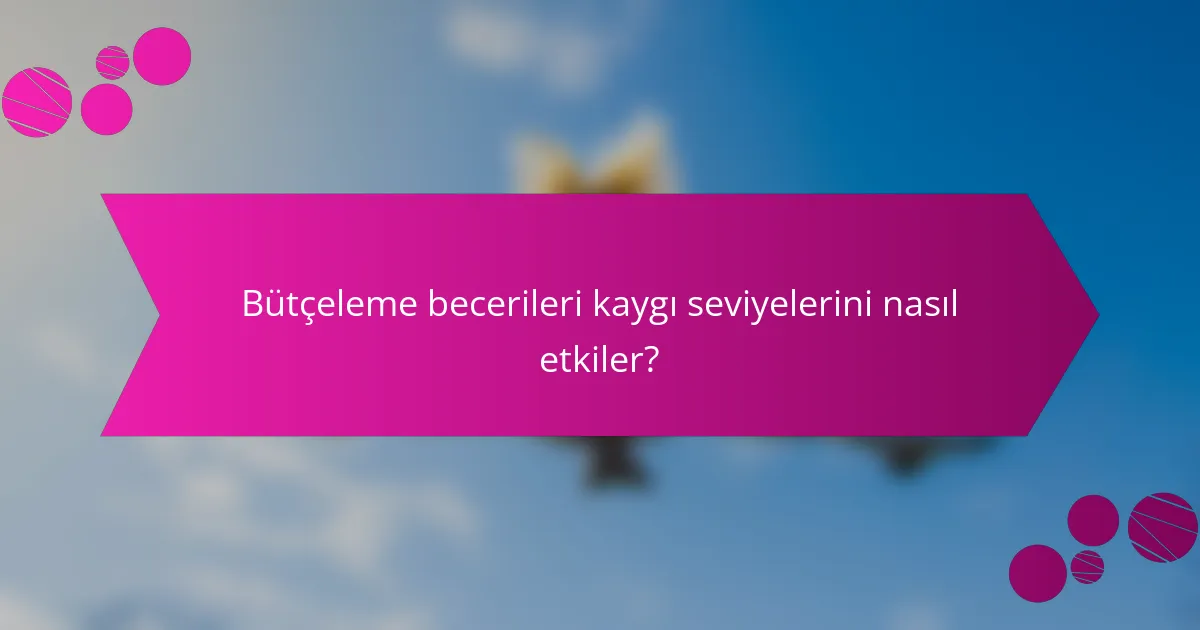 Bütçeleme becerileri kaygı seviyelerini nasıl etkiler?