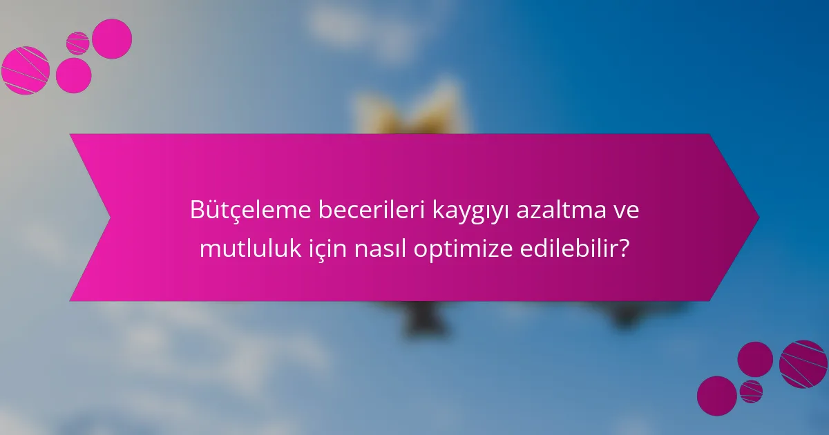 Bütçeleme becerileri kaygıyı azaltma ve mutluluk için nasıl optimize edilebilir?