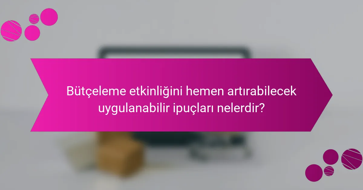 Bütçeleme etkinliğini hemen artırabilecek uygulanabilir ipuçları nelerdir?
