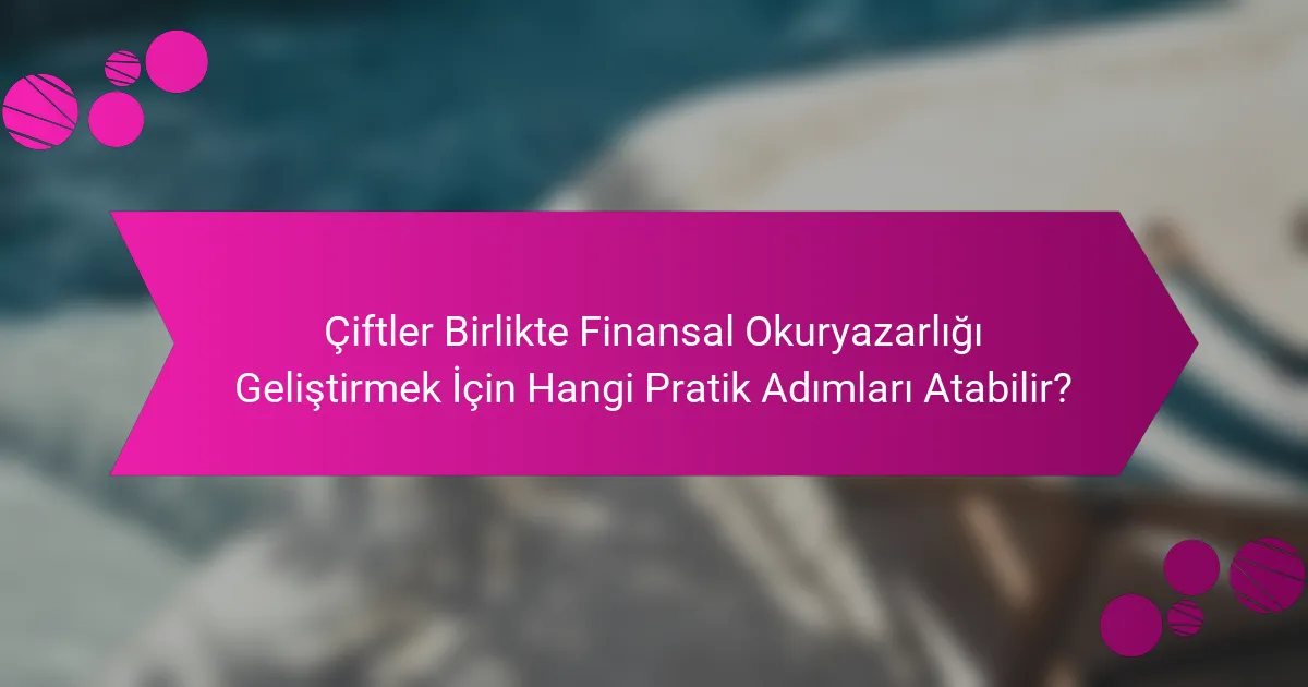 Çiftler Birlikte Finansal Okuryazarlığı Geliştirmek İçin Hangi Pratik Adımları Atabilir?