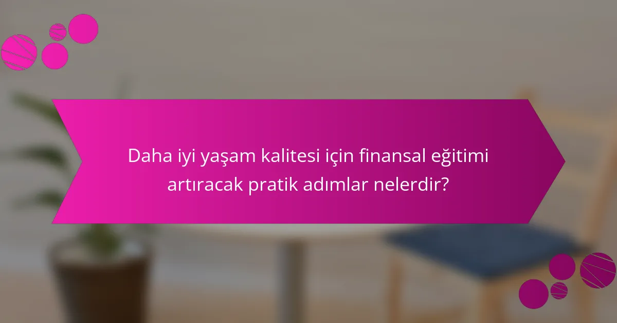 Daha iyi yaşam kalitesi için finansal eğitimi artıracak pratik adımlar nelerdir?