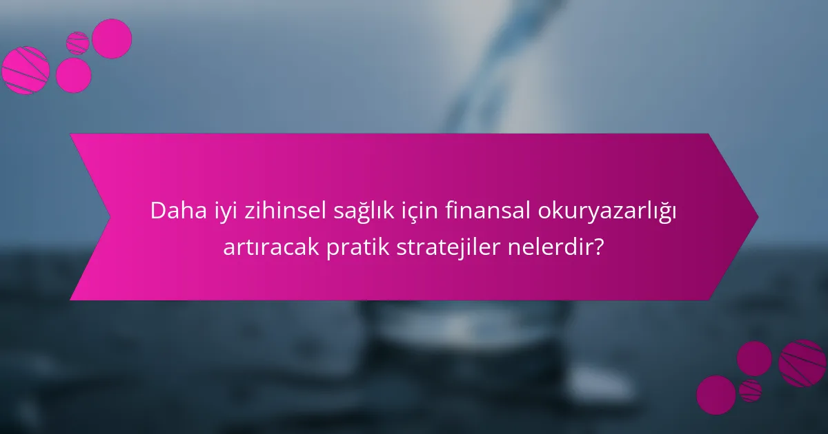 Daha iyi zihinsel sağlık için finansal okuryazarlığı artıracak pratik stratejiler nelerdir?