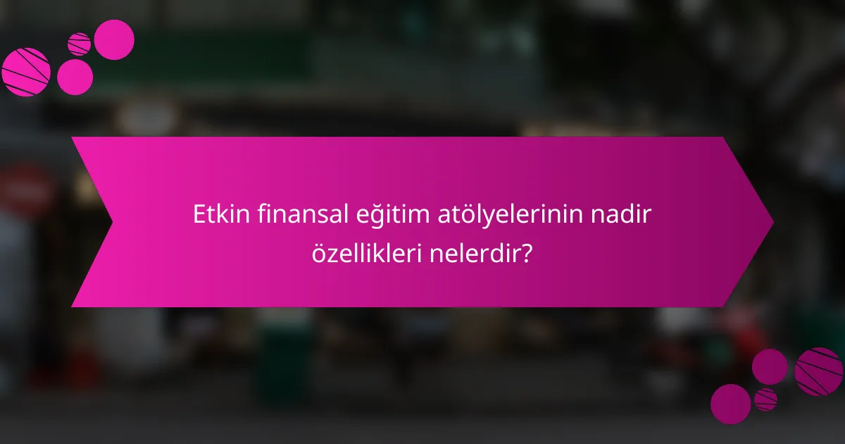 Etkin finansal eğitim atölyelerinin nadir özellikleri nelerdir?