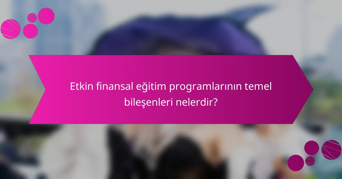Etkin finansal eğitim programlarının temel bileşenleri nelerdir?