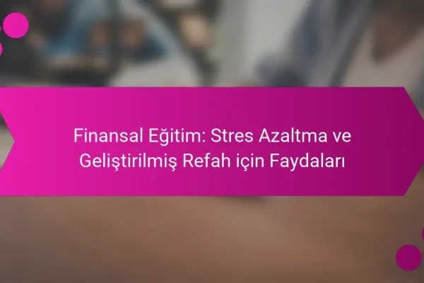 Finansal Eğitim: Stres Azaltma ve Geliştirilmiş Refah için Faydaları