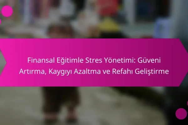 Finansal Eğitimle Stres Yönetimi: Güveni Artırma, Kaygıyı Azaltma ve Refahı Geliştirme