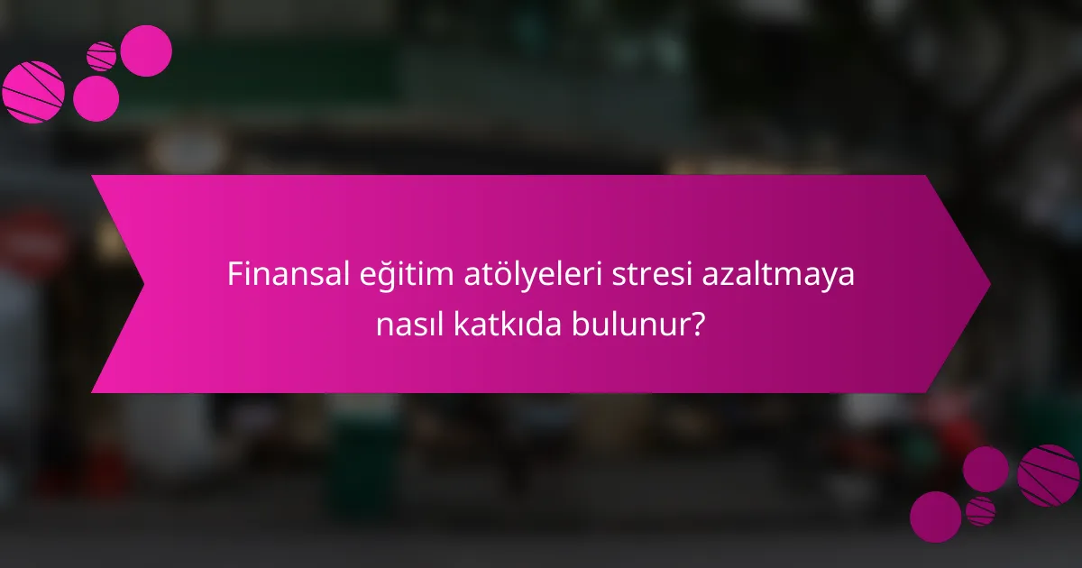 Finansal eğitim atölyeleri stresi azaltmaya nasıl katkıda bulunur?