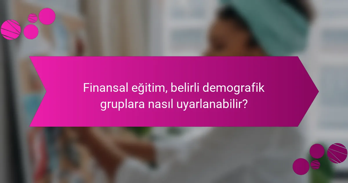 Finansal eğitim, belirli demografik gruplara nasıl uyarlanabilir?