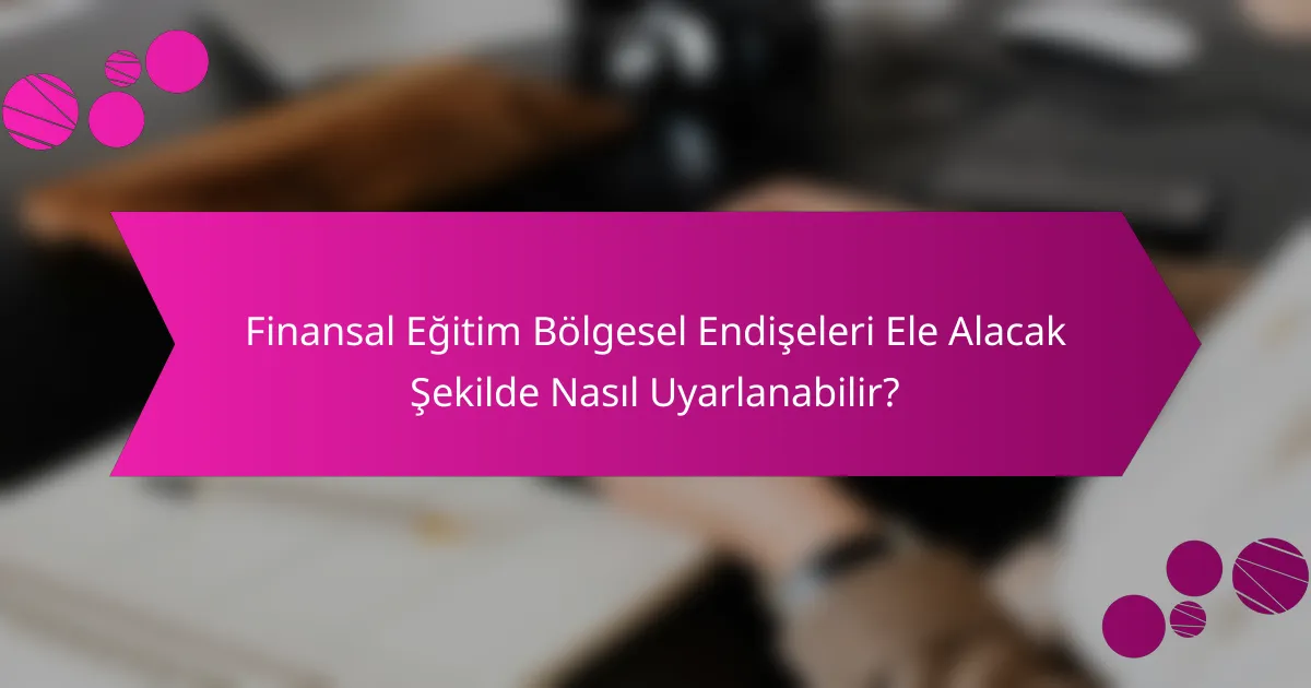Finansal Eğitim Bölgesel Endişeleri Ele Alacak Şekilde Nasıl Uyarlanabilir?