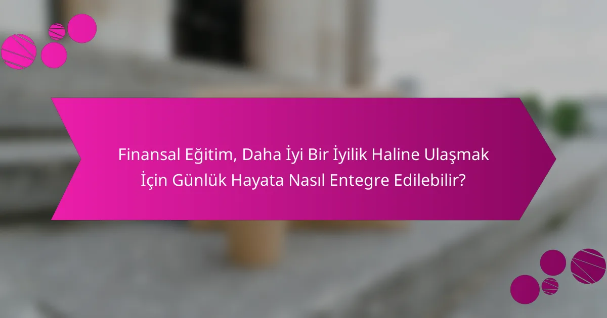 Finansal Eğitim, Daha İyi Bir İyilik Haline Ulaşmak İçin Günlük Hayata Nasıl Entegre Edilebilir?