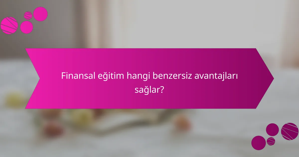 Finansal eğitim hangi benzersiz avantajları sağlar?