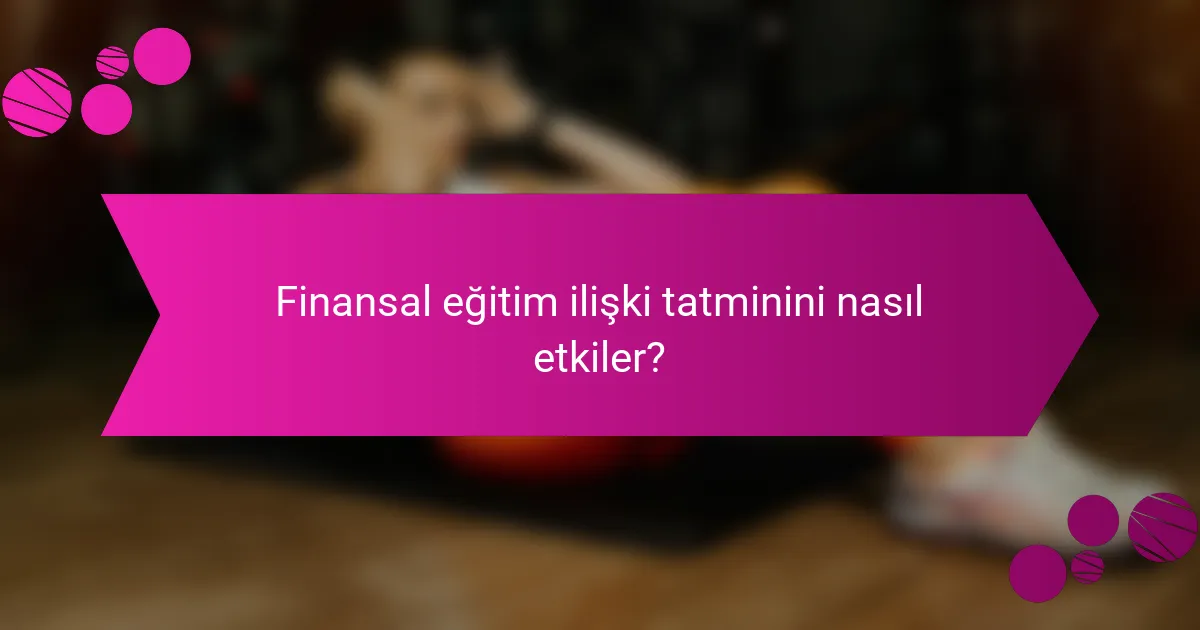 Finansal eğitim ilişki tatminini nasıl etkiler?