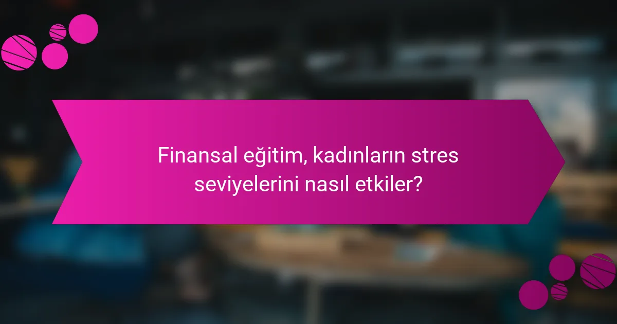 Finansal eğitim, kadınların stres seviyelerini nasıl etkiler?