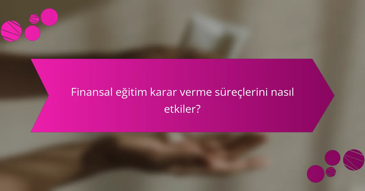 Finansal eğitim karar verme süreçlerini nasıl etkiler?