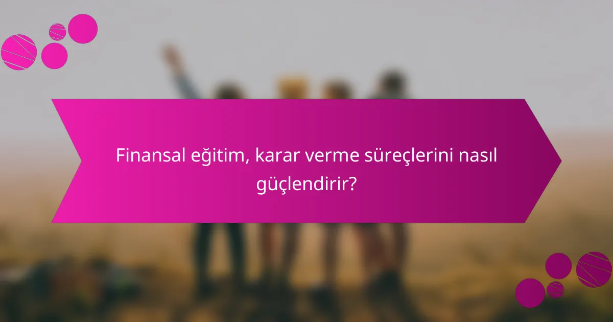 Finansal eğitim, karar verme süreçlerini nasıl güçlendirir?