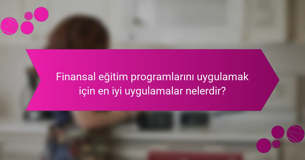Finansal Eğitim programlarını uygulamak için en iyi uygulamalar nelerdir?