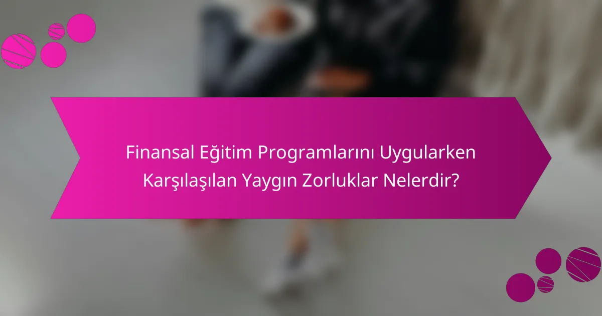 Finansal Eğitim Programlarını Uygularken Karşılaşılan Yaygın Zorluklar Nelerdir?