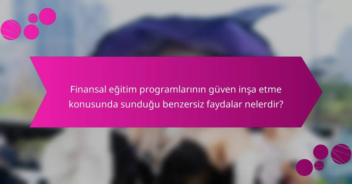 Finansal eğitim programlarının güven inşa etme konusunda sunduğu benzersiz faydalar nelerdir?
