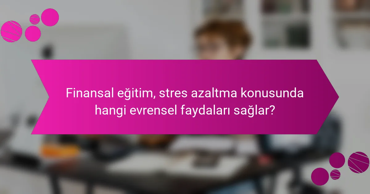 Finansal eğitim, stres azaltma konusunda hangi evrensel faydaları sağlar?