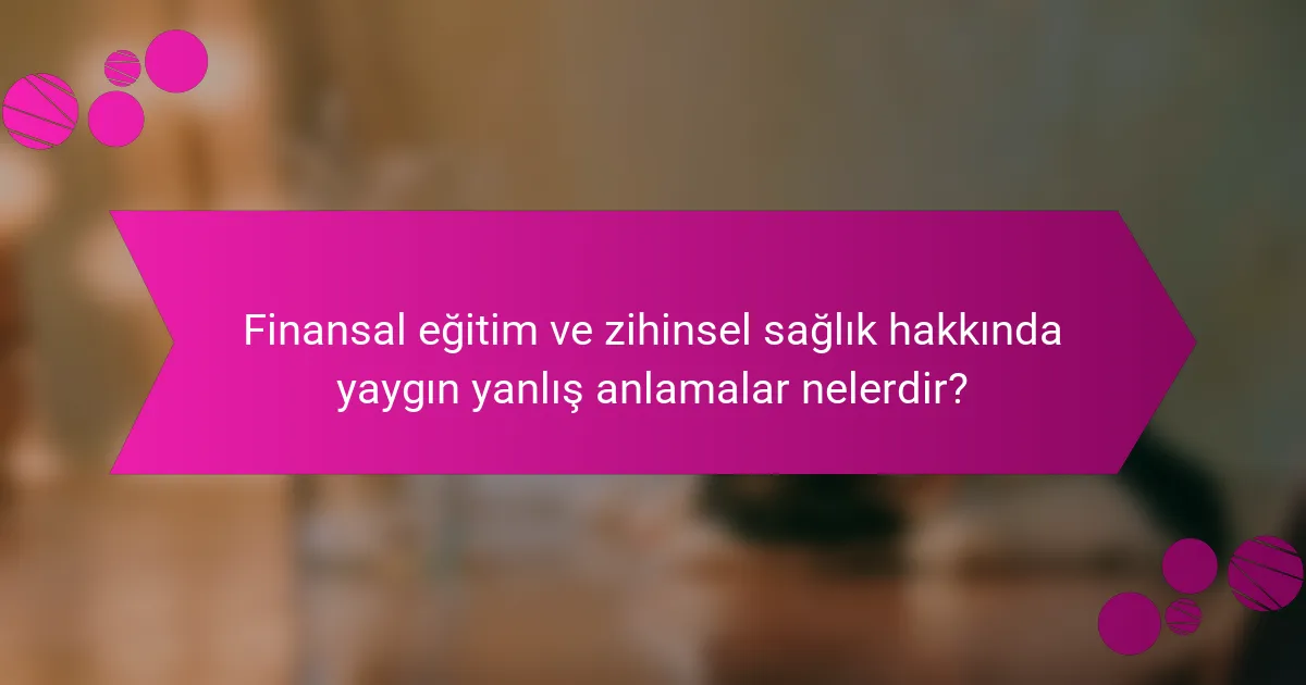 Finansal eğitim ve zihinsel sağlık hakkında yaygın yanlış anlamalar nelerdir?