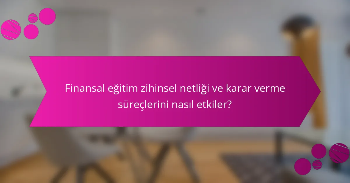 Finansal eğitim zihinsel netliği ve karar verme süreçlerini nasıl etkiler?
