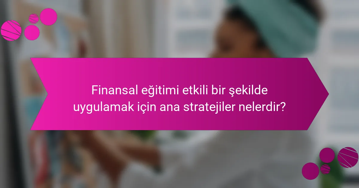 Finansal eğitimi etkili bir şekilde uygulamak için ana stratejiler nelerdir?
