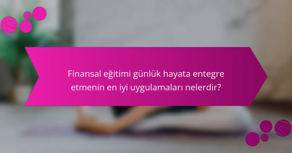 Finansal eğitimi günlük hayata entegre etmenin en iyi uygulamaları nelerdir?