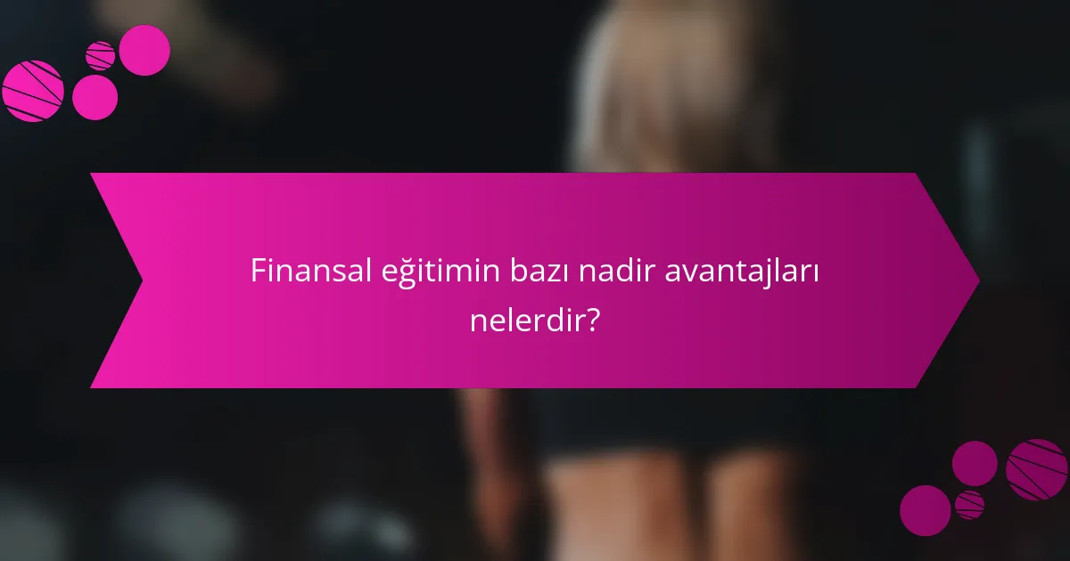 Finansal eğitimin bazı nadir avantajları nelerdir?
