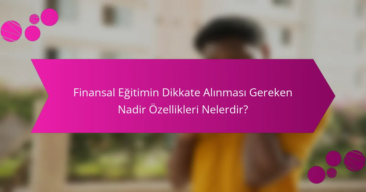 Finansal Eğitimin Dikkate Alınması Gereken Nadir Özellikleri Nelerdir?