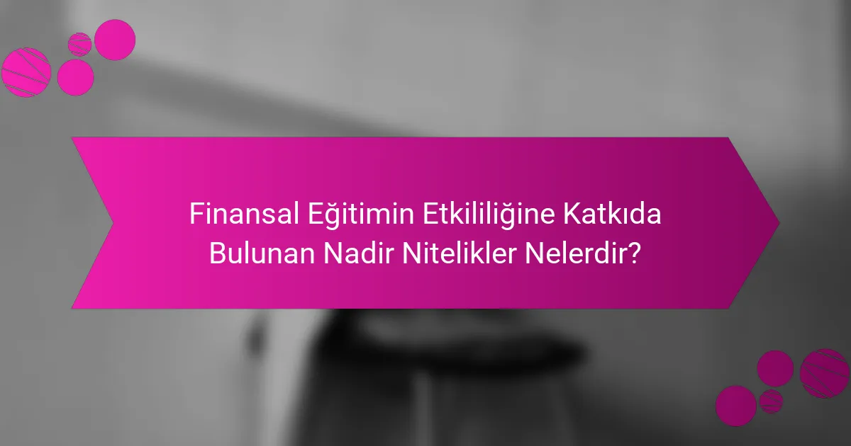 Finansal Eğitimin Etkililiğine Katkıda Bulunan Nadir Nitelikler Nelerdir?