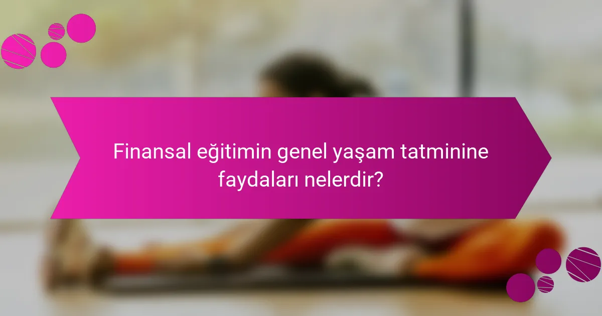 Finansal eğitimin genel yaşam tatminine faydaları nelerdir?