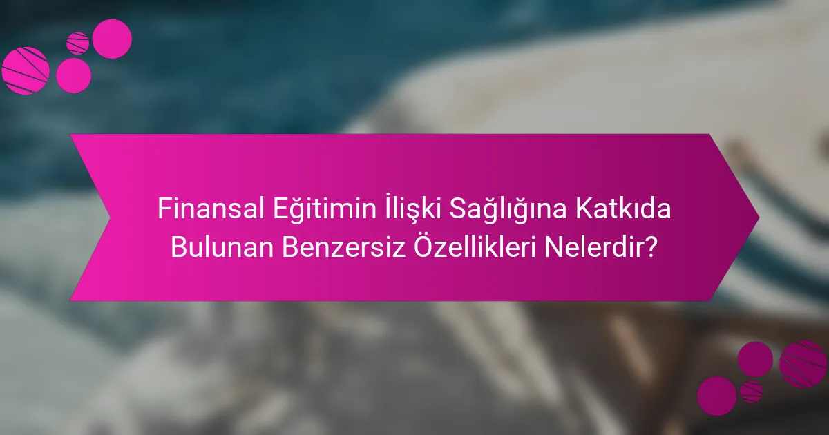 Finansal Eğitimin İlişki Sağlığına Katkıda Bulunan Benzersiz Özellikleri Nelerdir?