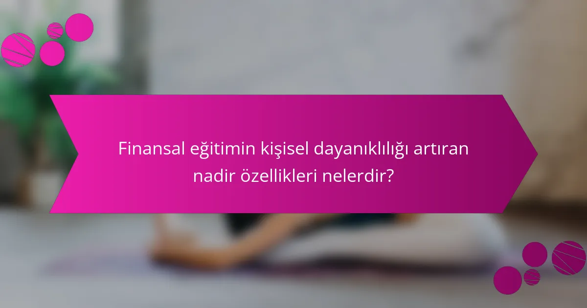 Finansal eğitimin kişisel dayanıklılığı artıran nadir özellikleri nelerdir?