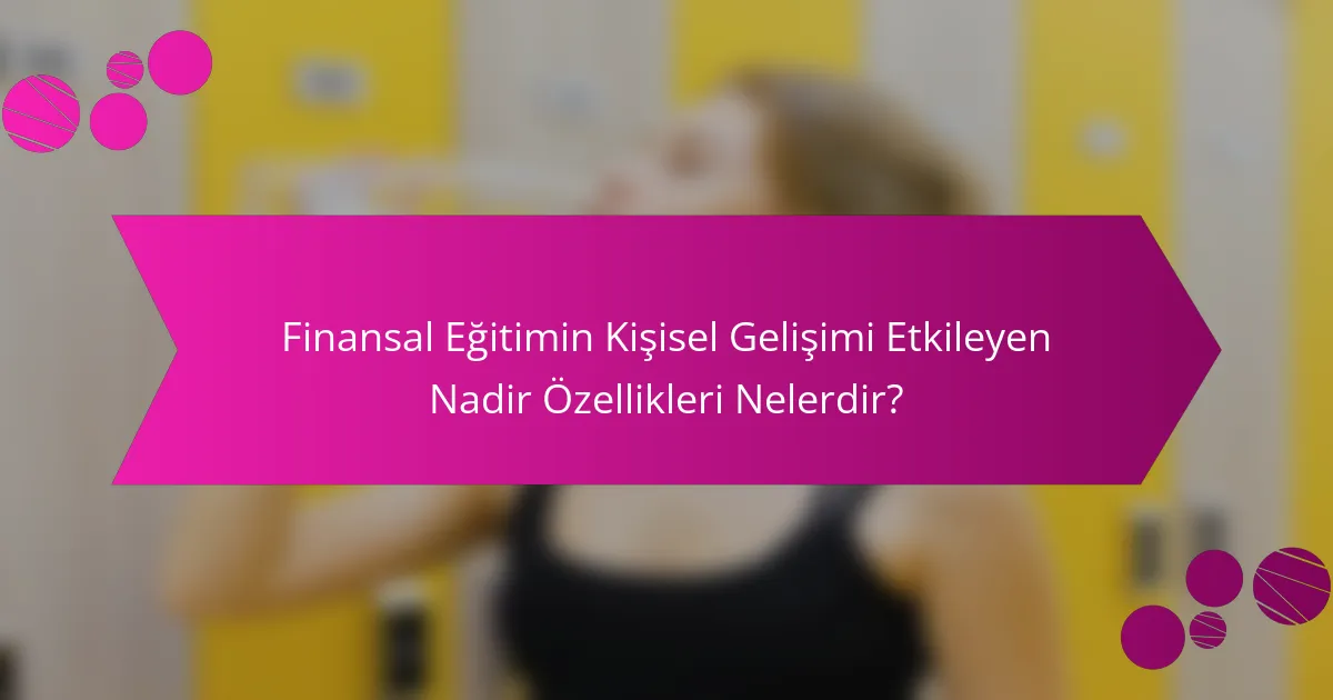 Finansal Eğitimin Kişisel Gelişimi Etkileyen Nadir Özellikleri Nelerdir?
