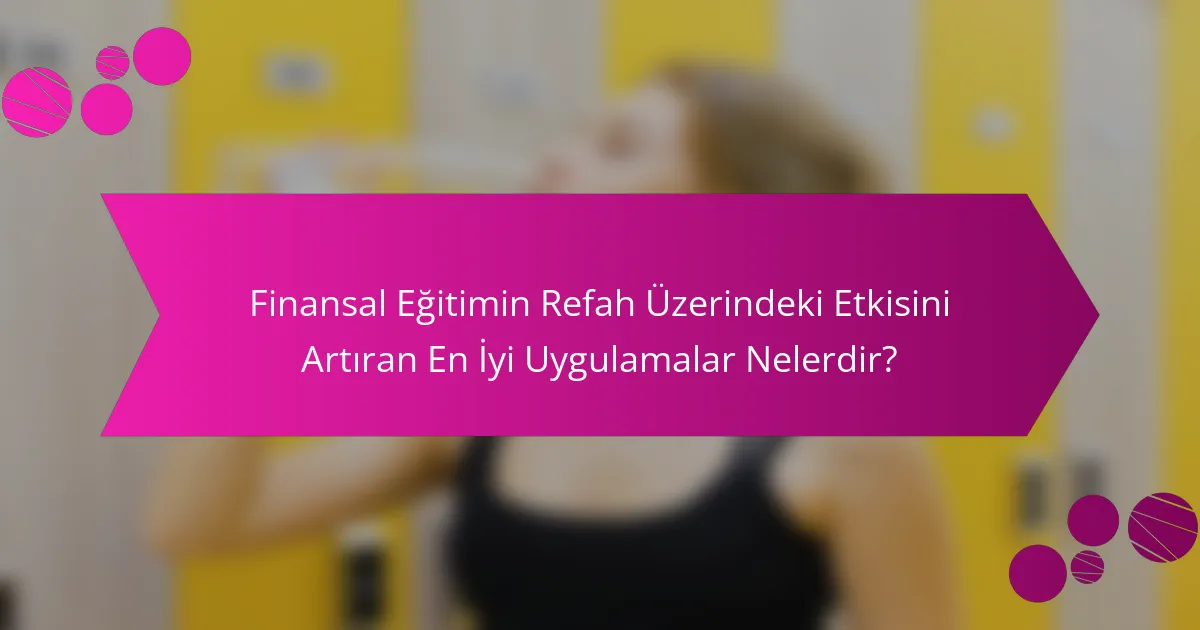 Finansal Eğitimin Refah Üzerindeki Etkisini Artıran En İyi Uygulamalar Nelerdir?