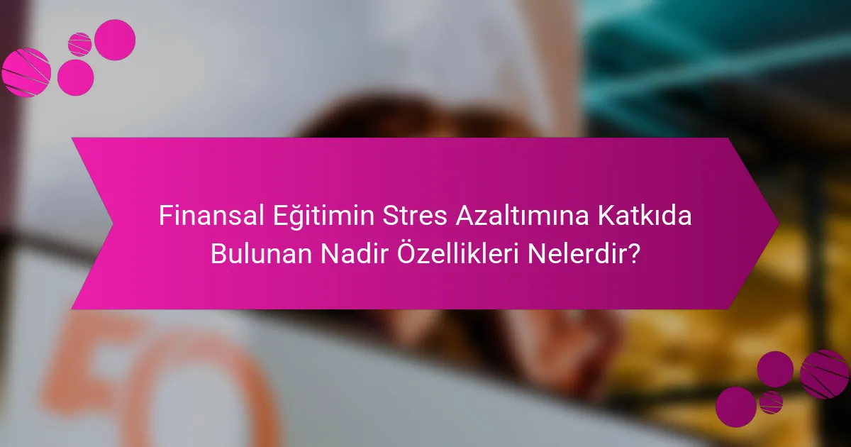 Finansal Eğitimin Stres Azaltımına Katkıda Bulunan Nadir Özellikleri Nelerdir?